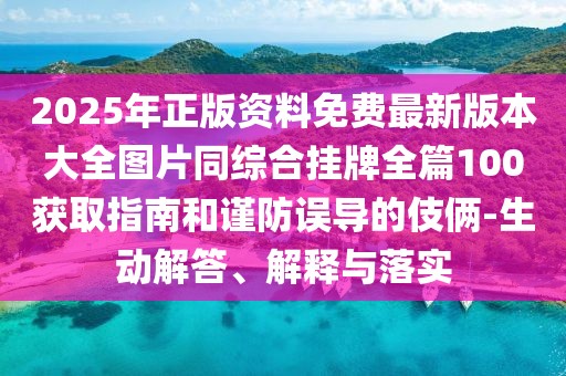2025年正版資料免費最新版本大全圖片同綜合掛牌全篇100獲取指南和謹防誤導的伎倆-生動解答、解釋與落實