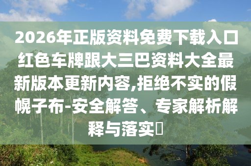 2026年正版資料免費下載入口紅色車牌跟大三巴資料大全最新版本更新內(nèi)容,拒絕不實的假幌子布-安全解答、專家解析解釋與落實?