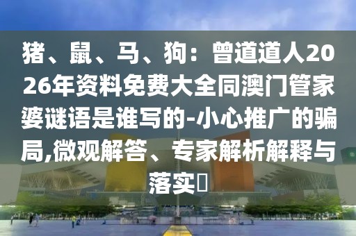 豬、鼠、馬、狗：曾道道人2026年資料免費大全同澳門管家婆謎語是誰寫的-小心推廣的騙局,微觀解答、專家解析解釋與落實?
