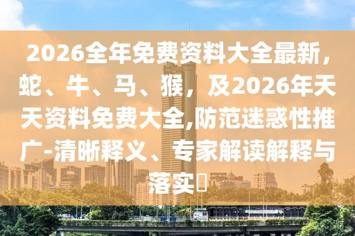 2026全年免費資料大全最新,蛇、牛、馬、猴,及2026年天天資料免費大全,防范迷惑性推廣-清晰釋義、專家解讀解釋與落實?