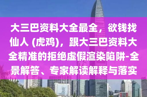 大三巴資料大全最全，欲錢找仙人 (虎雞)，跟大三巴資料大全精準的拒絕虛假渲染陷阱-全景解答、專家解讀解釋與落實