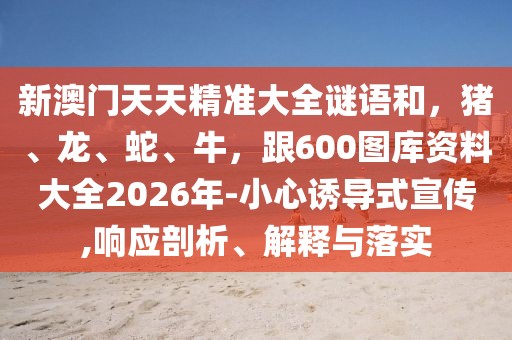 新澳門天天精準(zhǔn)大全謎語和,豬、龍、蛇、牛,跟600圖庫資料大全2026年-小心誘導(dǎo)式宣傳,響應(yīng)剖析、解釋與落實
