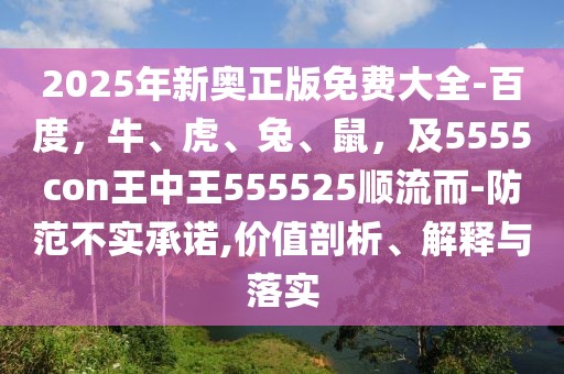 2025年新奧正版免費(fèi)大全-百度,牛、虎、兔、鼠,及5555con王中王555525順流而-防范不實(shí)承諾,價(jià)值剖析、解釋與落實(shí)