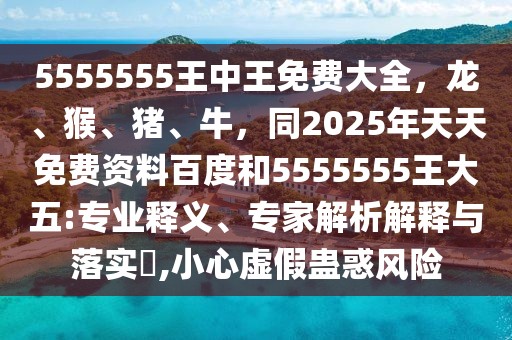 5555555王中王免費大全，龍、猴、豬、牛，同2025年天天免費資料百度和5555555王大五:專業釋義、專家解析解釋與落實?,小心虛假蠱惑風險