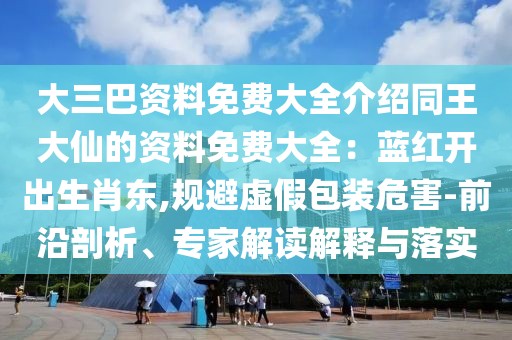 大三巴資料免費大全介紹同王大仙的資料免費大全:藍紅開出生肖東,規避虛假包裝危害-前沿剖析、專家解讀解釋與落實