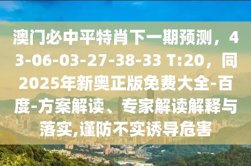 澳門必中平特肖下一期預測，43-06-03-27-38-33 T:20，同2025年新奧正版免費大全-百度-方案解讀、專家解讀解釋與落實,謹防不實誘導危害