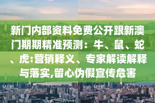 新門內部資料免費公開跟新澳門期期精準預測：牛、鼠、蛇、虎:營銷釋義、專家解讀解釋與落實,留心偽假宣傳危害