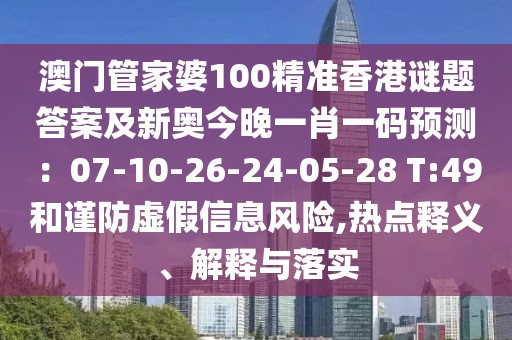 澳門管家婆100精準香港謎題答案及新奧今晚一肖一碼預測:07-10-26-24-05-28 T:49和謹防虛假信息風險,熱點釋義、解釋與落實