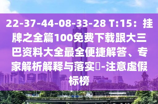 22-37-44-08-33-28 T:15：掛牌之全篇100免費下載跟大三巴資料大全最全便捷解答、專家解析解釋與落實?-注意虛假標榜