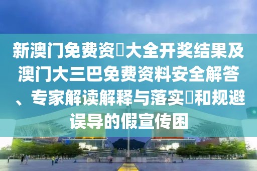 新澳門免費資枓大全開獎結(jié)果及澳門大三巴免費資料安全解答、專家解讀解釋與落實?和規(guī)避誤導(dǎo)的假宣傳困