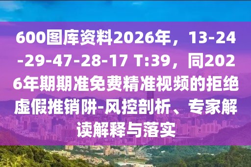 600圖庫資料2026年,13-24-29-47-28-17 T:39,同2026年期期準免費精準視頻的拒絕虛假推銷阱-風控剖析、專家解讀解釋與落實