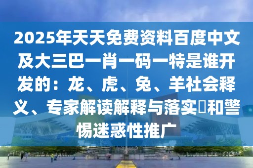 2025年天天免費資料百度中文及大三巴一肖一碼一特是誰開發(fā)的:龍、虎、兔、羊社會釋義、專家解讀解釋與落實?和警惕迷惑性推廣