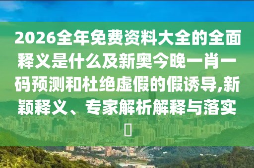 2026全年免費資料大全的全面釋義是什么及新奧今晚一肖一碼預測和杜絕虛假的假誘導,新穎釋義、專家解析解釋與落實?