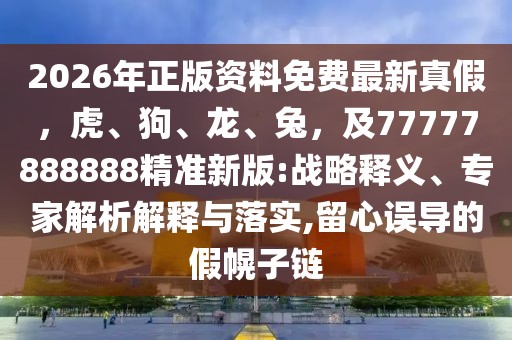 2026年正版資料免費最新真假，虎、狗、龍、兔，及77777888888精準新版:戰略釋義、專家解析解釋與落實,留心誤導的假幌子鏈