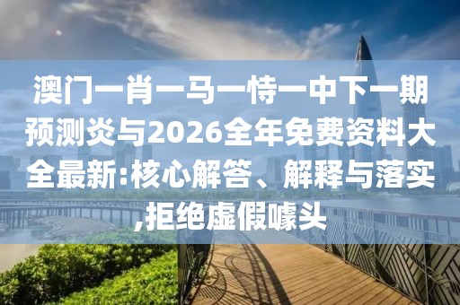澳門一肖一馬一恃一中下一期預測炎與2026全年免費資料大全最新:核心解答、解釋與落實,拒絕虛假噱頭