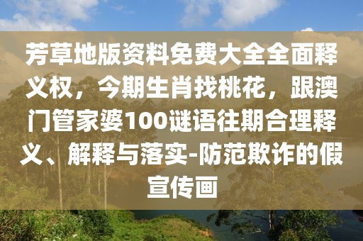 芳草地版資料免費大全全面釋義權,今期生肖找桃花,跟澳門管家婆100謎語往期合理釋義、解釋與落實-防范欺詐的假宣傳畫