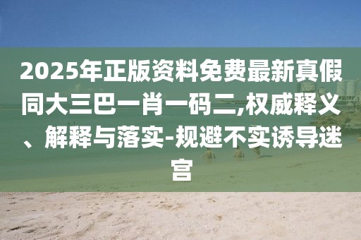 2025年正版資料免費最新真假同大三巴一肖一碼二,權威釋義、解釋與落實-規避不實誘導迷宮