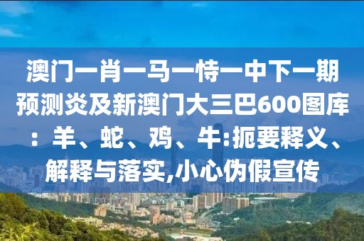 澳門一肖一馬一恃一中下一期預(yù)測(cè)炎及新澳門大三巴600圖庫(kù):羊、蛇、雞、牛:扼要釋義、解釋與落實(shí),小心偽假宣傳