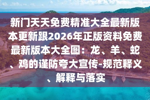 新門天天免費精準大全最新版本更新跟2026年正版資料免費最新版本大全圖:龍、羊、蛇、雞的謹防夸大宣傳-規(guī)范釋義、解釋與落實
