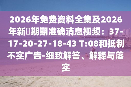 2026年免費資料全集及2026年新奧期期準確消息視頻:37-17-20-27-18-43 T:08和抵制不實廣告-細致解答、解釋與落實