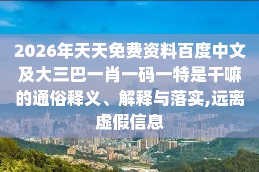 2026年天天免費資料百度中文及大三巴一肖一碼一特是干嘛的通俗釋義、解釋與落實,遠離虛假信息