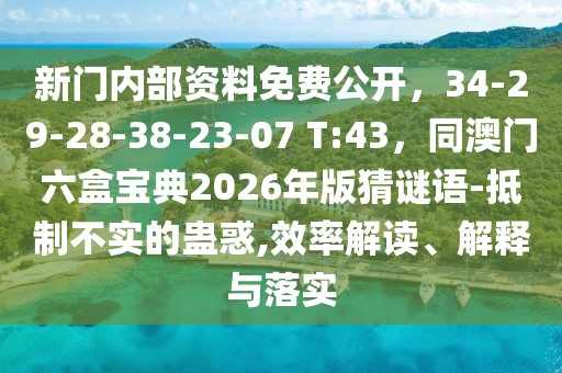 新門內(nèi)部資料免費(fèi)公開，34-29-28-38-23-07 T:43，同澳門六盒寶典2026年版猜謎語(yǔ)-抵制不實(shí)的蠱惑,效率解讀、解釋與落實(shí)