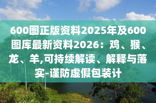 600圖正版資料2025年及600圖庫最新資料2026：雞、猴、龍、羊,可持續解讀、解釋與落實-謹防虛假包裝計