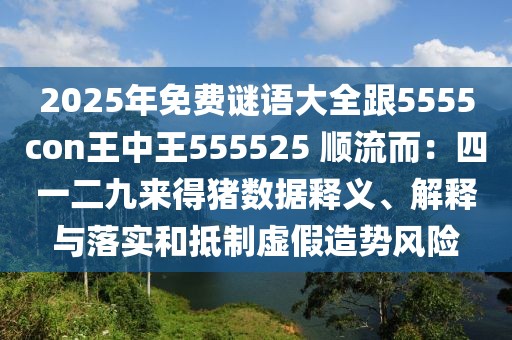 2025年免費(fèi)謎語(yǔ)大全跟5555con王中王555525 順流而:四一二九來(lái)得豬數(shù)據(jù)釋義、解釋與落實(shí)和抵制虛假造勢(shì)風(fēng)險(xiǎn)