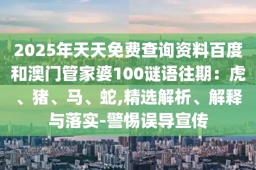 2025年天天免費查詢資料百度和澳門管家婆100謎語往期:虎、豬、馬、蛇,精選解析、解釋與落實-警惕誤導宣傳