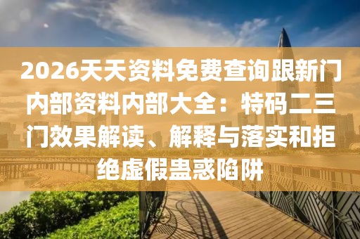 2026天天資料免費查詢跟新門內部資料內部大全:特碼二三門效果解讀、解釋與落實和拒絕虛假蠱惑陷阱