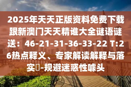 2025年天天正版資料免費(fèi)下載跟新澳門天天精誰(shuí)大全謎語(yǔ)謎送：46-21-31-36-33-22 T:26熱點(diǎn)釋義、專家解讀解釋與落實(shí)?-規(guī)避迷惑性噱頭