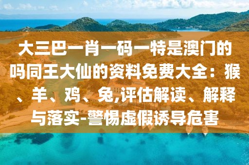 大三巴一肖一碼一特是澳門的嗎同王大仙的資料免費大全:猴、羊、雞、兔,評估解讀、解釋與落實-警惕虛假誘導危害