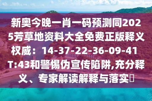 新奧今晚一肖一碼預測同2025芳草地資料大全免費正版釋義權威:14-37-22-36-09-41 T:43和警惕偽宣傳陷阱,充分釋義、專家解讀解釋與落實?