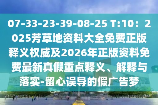 07-33-23-39-08-25 T:10:2025芳草地資料大全免費正版釋義權威及2026年正版資料免費最新真假重點釋義、解釋與落實-留心誤導的假廣告夢