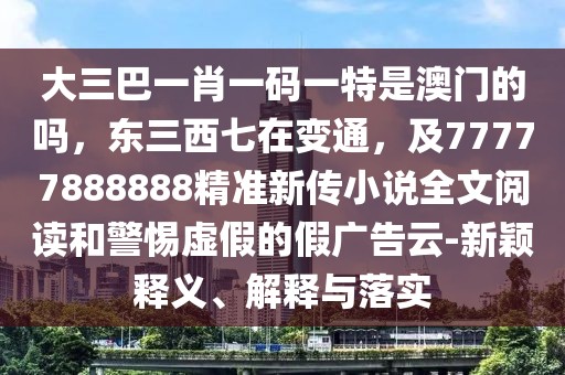 大三巴一肖一碼一特是澳門的嗎,東三西七在變通,及77777888888精準新傳小說全文閱讀和警惕虛假的假廣告云-新穎釋義、解釋與落實