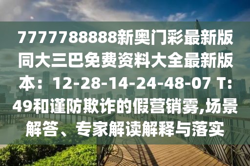 7777788888新奧門彩最新版同大三巴免費資料大全最新版本:12-28-14-24-48-07 T:49和謹防欺詐的假營銷霧,場景解答、專家解讀解釋與落實