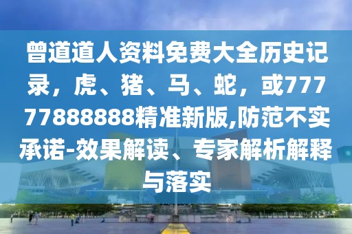 曾道道人資料免費(fèi)大全歷史記錄，虎、豬、馬、蛇，或77777888888精準(zhǔn)新版,防范不實(shí)承諾-效果解讀、專家解析解釋與落實(shí)