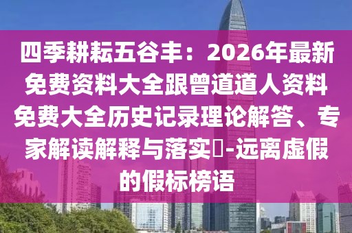 四季耕耘五谷豐:2026年最新免費資料大全跟曾道道人資料免費大全歷史記錄理論解答、專家解讀解釋與落實?-遠離虛假的假標榜語