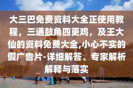 大三巴免費資料大全正使用教程，三通鼓角四更雞，及王大仙的資料免費大全,小心不實的假廣告片-詳細解答、專家解析解釋與落實