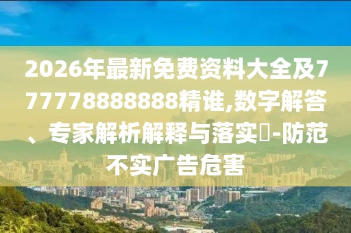 2026年最新免費資料大全及777778888888精誰,數字解答、專家解析解釋與落實?-防范不實廣告危害