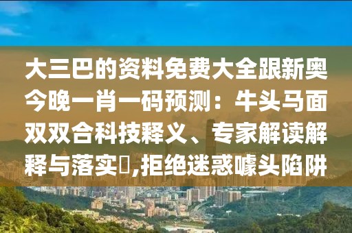 大三巴的資料免費大全跟新奧今晚一肖一碼預測:牛頭馬面雙雙合科技釋義、專家解讀解釋與落實?,拒絕迷惑噱頭陷阱