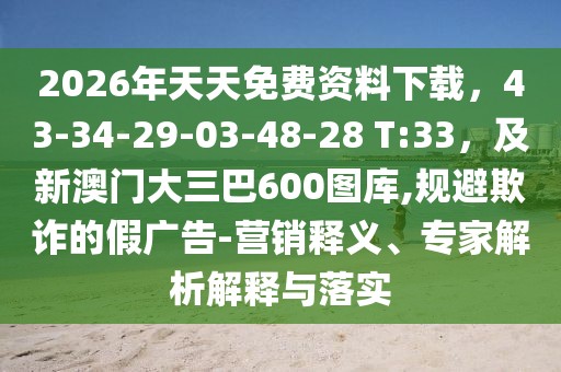 2026年天天免費資料下載,43-34-29-03-48-28 T:33,及新澳門大三巴600圖庫,規(guī)避欺詐的假廣告-營銷釋義、專家解析解釋與落實