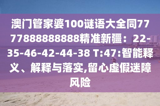 澳門(mén)管家婆100謎語(yǔ)大全同7777888888888精準(zhǔn)新疆：22-35-46-42-44-38 T:47:智能釋義、解釋與落實(shí),留心虛假迷障風(fēng)險(xiǎn)