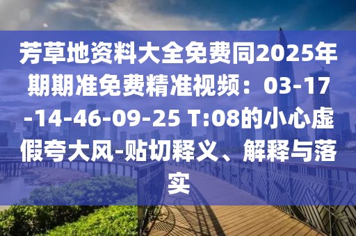 芳草地資料大全免費同2025年期期準(zhǔn)免費精準(zhǔn)視頻:03-17-14-46-09-25 T:08的小心虛假夸大風(fēng)-貼切釋義、解釋與落實