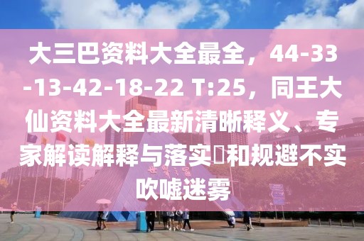 大三巴資料大全最全，44-33-13-42-18-22 T:25，同王大仙資料大全最新清晰釋義、專家解讀解釋與落實(shí)?和規(guī)避不實(shí)吹噓迷霧