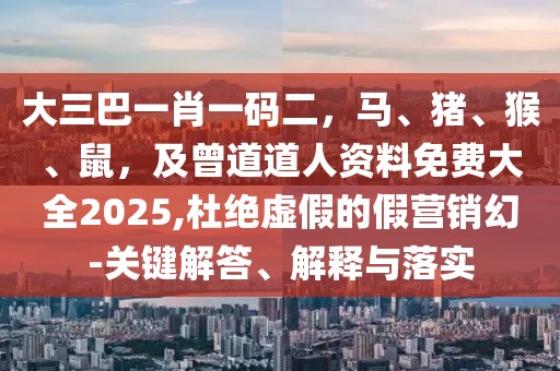 大三巴一肖一碼二，馬、豬、猴、鼠，及曾道道人資料免費大全2025,杜絕虛假的假營銷幻-關(guān)鍵解答、解釋與落實