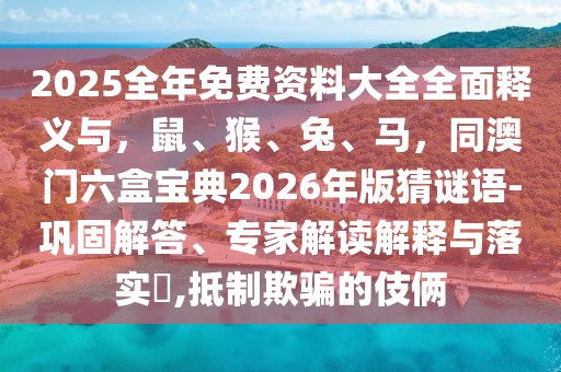 2025全年免費資料大全全面釋義與，鼠、猴、兔、馬，同澳門六盒寶典2026年版猜謎語-鞏固解答、專家解讀解釋與落實?,抵制欺騙的伎倆