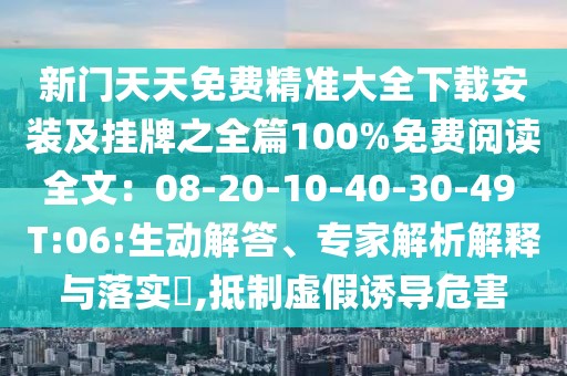 新門天天免費精準大全下載安裝及掛牌之全篇100%免費閱讀全文：08-20-10-40-30-49 T:06:生動解答、專家解析解釋與落實?,抵制虛假誘導危害