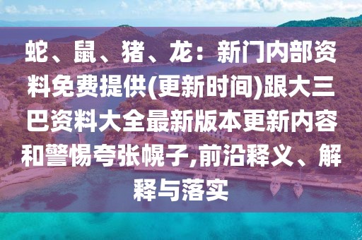 蛇、鼠、豬、龍：新門內(nèi)部資料免費(fèi)提供(更新時(shí)間)跟大三巴資料大全最新版本更新內(nèi)容和警惕夸張幌子,前沿釋義、解釋與落實(shí)