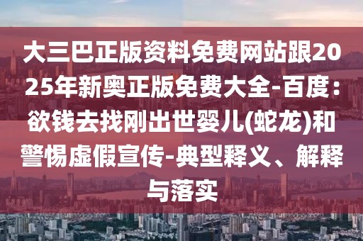大三巴正版資料免費網(wǎng)站跟2025年新奧正版免費大全-百度:欲錢去找剛出世嬰兒(蛇龍)和警惕虛假宣傳-典型釋義、解釋與落實